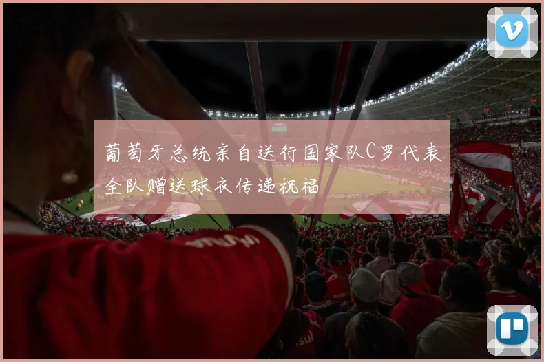 葡萄牙总统亲自送行国家队C罗代表全队赠送球衣传递祝福
