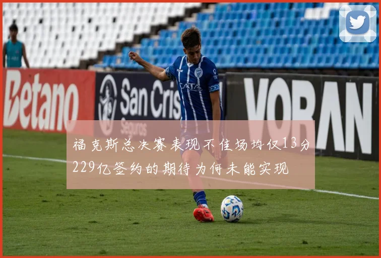 福克斯总决赛表现不佳场均仅13分229亿签约的期待为何未能实现