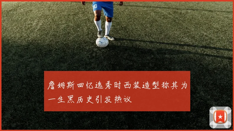 詹姆斯回忆选秀时西装造型称其为一生黑历史引发热议