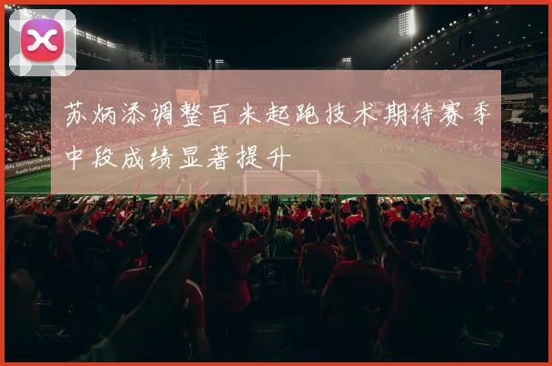 苏炳添调整百米起跑技术期待赛季中段成绩显著提升