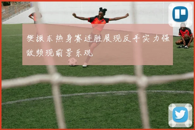 樊振东热身赛连胜展现反手实力强敌频现前景乐观