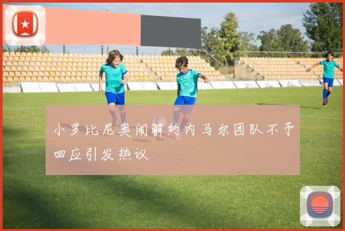 小罗比尼奥闹解约内马尔团队不予回应引发热议