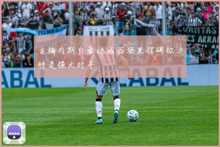 吉梅内斯自豪达成百场里程碑称沙特是强大对手