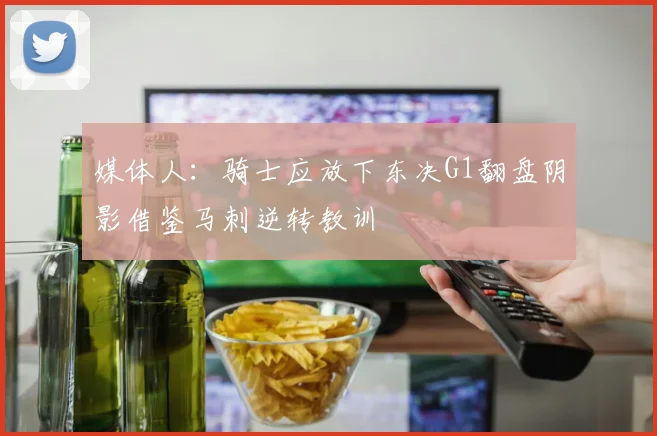 媒体人：骑士应放下东决G1翻盘阴影借鉴马刺逆转教训