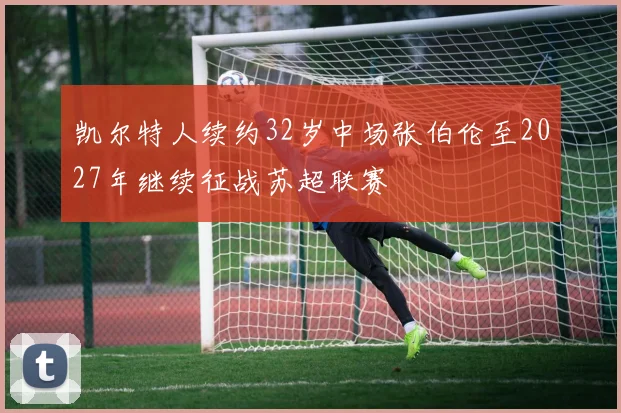 凯尔特人续约32岁中场张伯伦至2027年继续征战苏超联赛