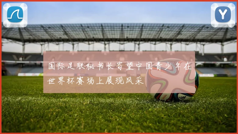 国际足联秘书长寄望中国青少年在世界杯赛场上展现风采