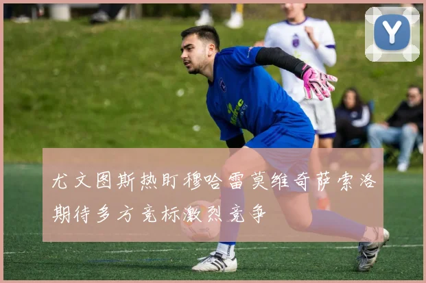 尤文图斯热盯穆哈雷莫维奇萨索洛期待多方竞标激烈竞争