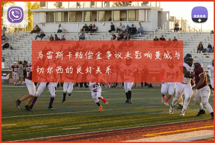 马雷斯卡赔偿金争议未影响曼城与切尔西的良好关系
