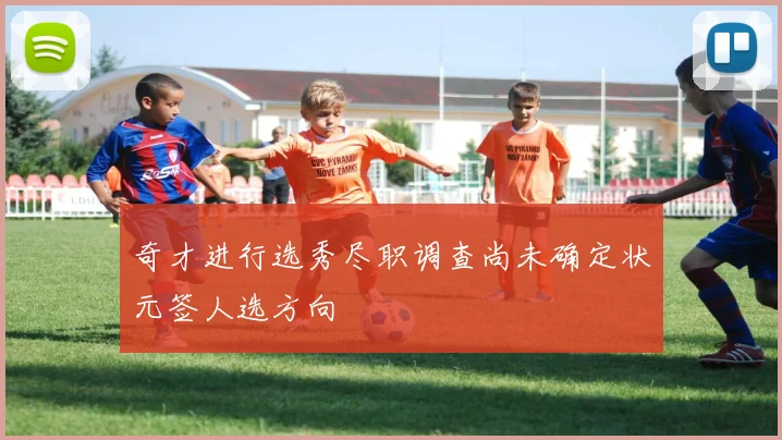 奇才进行选秀尽职调查尚未确定状元签人选方向