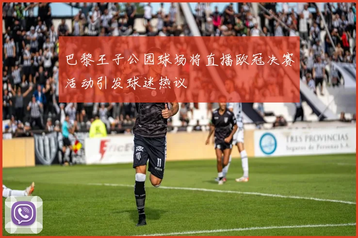 巴黎王子公园球场将直播欧冠决赛活动引发球迷热议