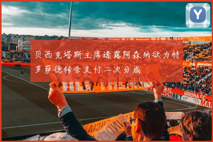 贝西克塔斯主席透露阿森纳欲为特罗萨德转会支付二次分成