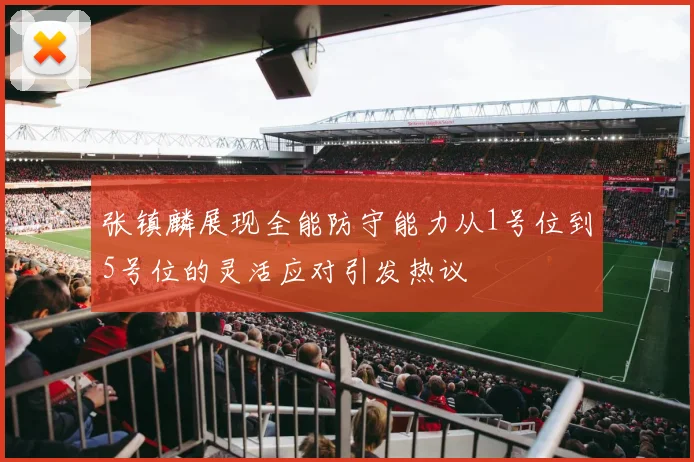 张镇麟展现全能防守能力从1号位到5号位的灵活应对引发热议