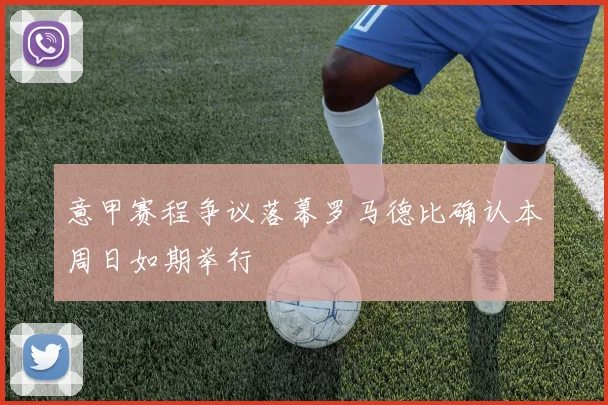 意甲赛程争议落幕罗马德比确认本周日如期举行