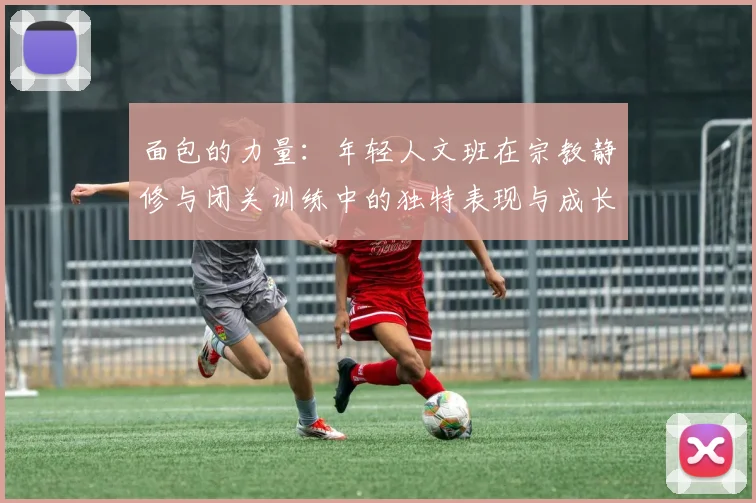 面包的力量：年轻人文班在宗教静修与闭关训练中的独特表现与成长