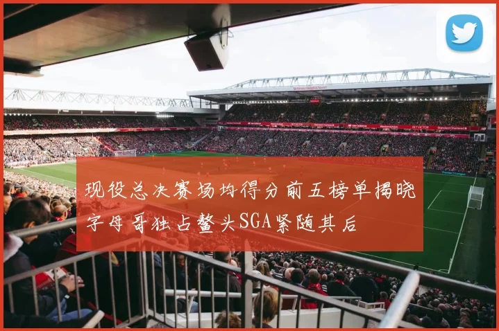 现役总决赛场均得分前五榜单揭晓字母哥独占鳌头SGA紧随其后