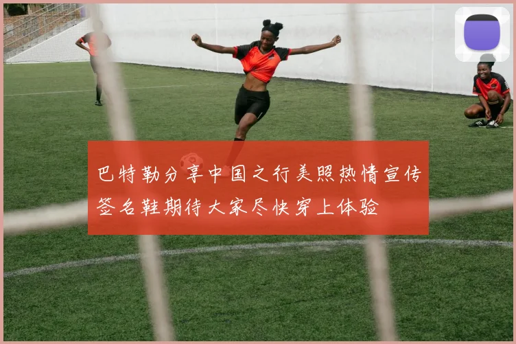 巴特勒分享中国之行美照热情宣传签名鞋期待大家尽快穿上体验