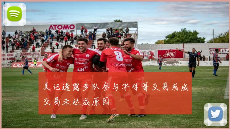 美记透露多队参与字母哥交易或成交易未达成原因