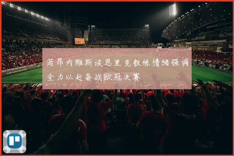 若昂内维斯谈恩里克教练情绪强调全力以赴备战欧冠决赛