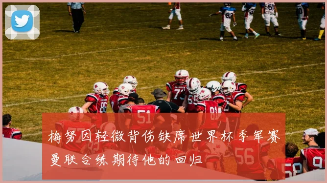 梅努因轻微背伤缺席世界杯季军赛曼联合练期待他的回归