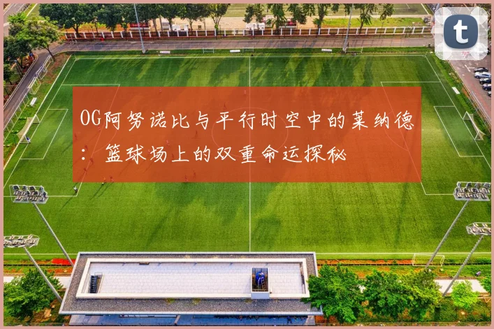 OG阿努诺比与平行时空中的莱纳德：篮球场上的双重命运探秘
