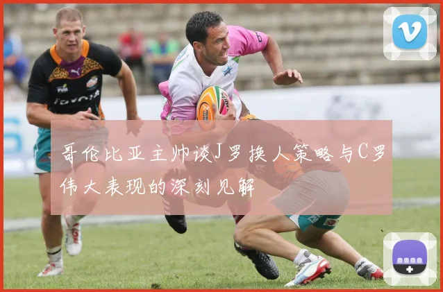哥伦比亚主帅谈J罗换人策略与C罗伟大表现的深刻见解