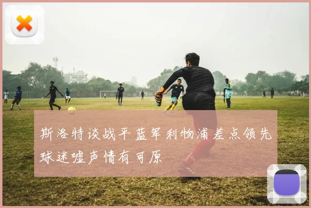 斯洛特谈战平蓝军利物浦差点领先球迷嘘声情有可原