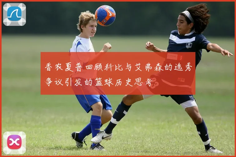 香农夏普回顾科比与艾弗森的选秀争议引发的篮球历史思考