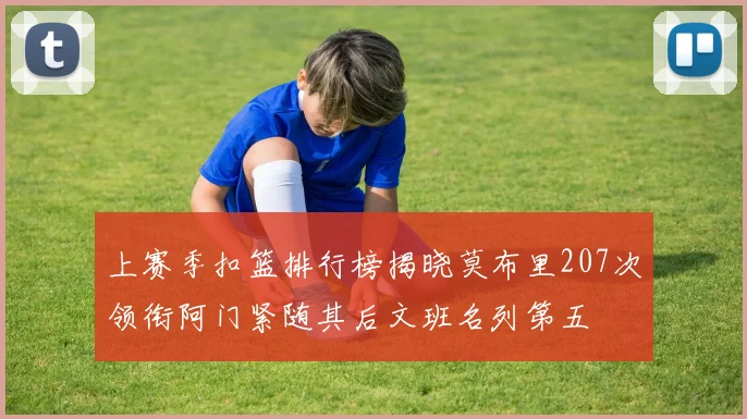 上赛季扣篮排行榜揭晓莫布里207次领衔阿门紧随其后文班名列第五