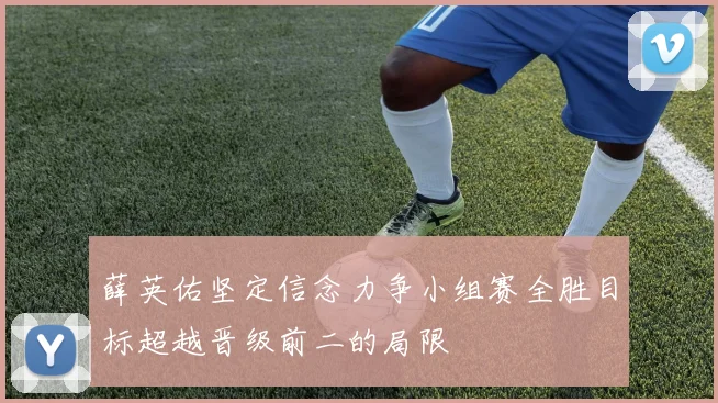 薛英佑坚定信念力争小组赛全胜目标超越晋级前二的局限