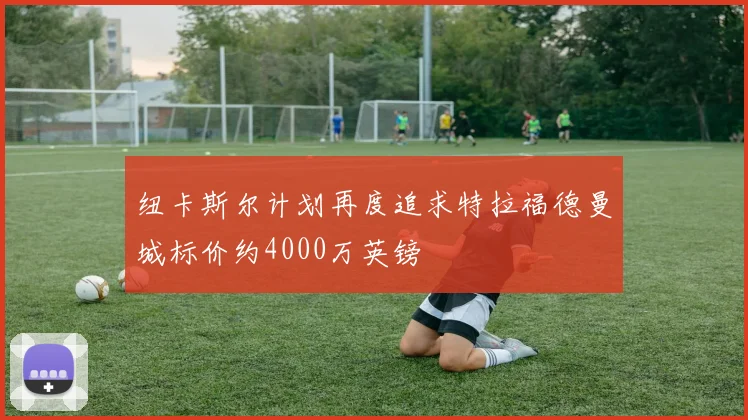 纽卡斯尔计划再度追求特拉福德曼城标价约4000万英镑