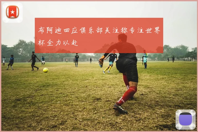 布阿迪回应俱乐部关注称专注世界杯全力以赴