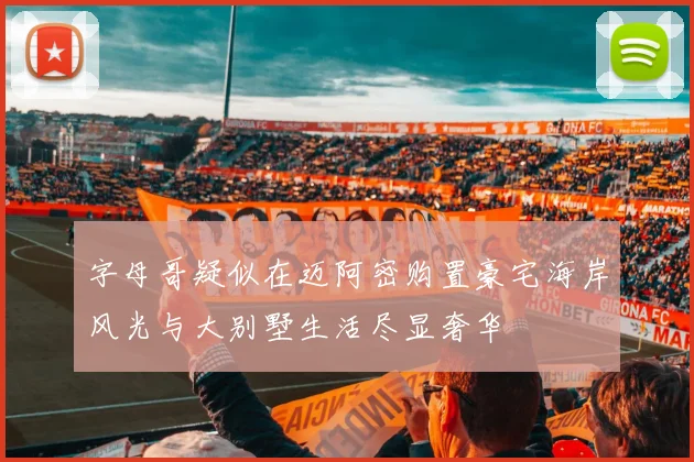 字母哥疑似在迈阿密购置豪宅海岸风光与大别墅生活尽显奢华