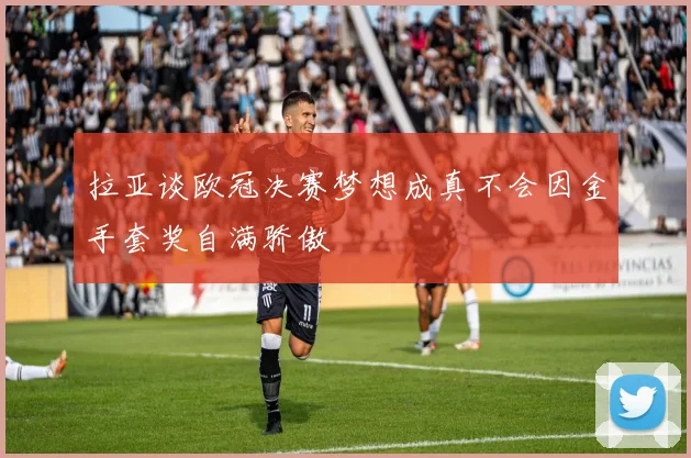 拉亚谈欧冠决赛梦想成真不会因金手套奖自满骄傲