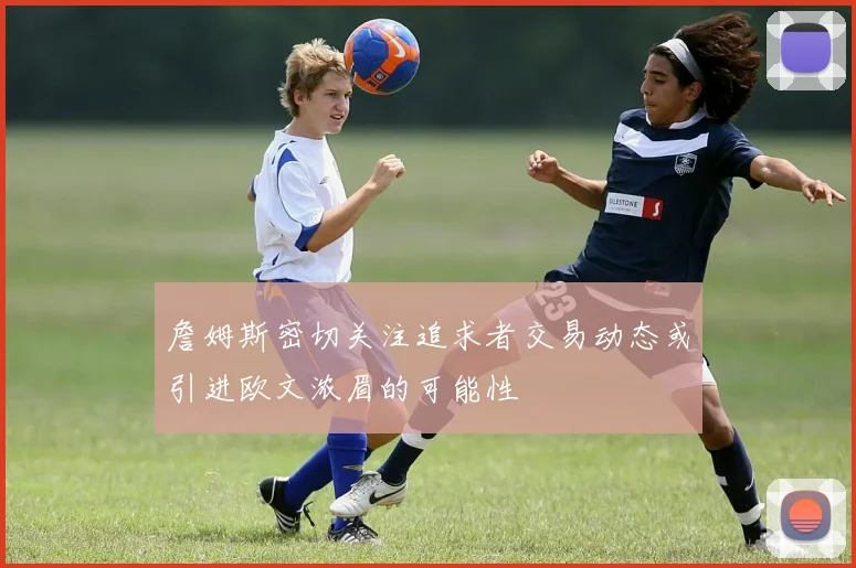 詹姆斯密切关注追求者交易动态或引进欧文浓眉的可能性
