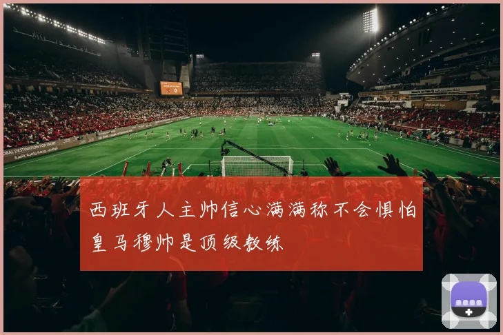 西班牙人主帅信心满满称不会惧怕皇马穆帅是顶级教练